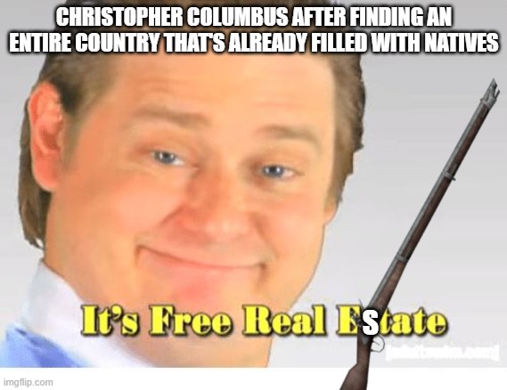 What natives | CHRISTOPHER COLUMBUS AFTER FINDING AN ENTIRE COUNTRY THAT'S ALREADY FILLED WITH NATIVES; S | image tagged in it's free real estate | made w/ Imgflip meme maker