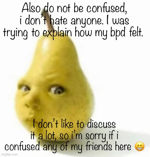 Da pear baby | Also do not be confused, i don’t hate anyone. I was trying to explain how my bpd felt. I don’t like to discuss it a lot, so i’m sorry if i confused any of my friends here 😁 | image tagged in da pear baby | made w/ Imgflip meme maker