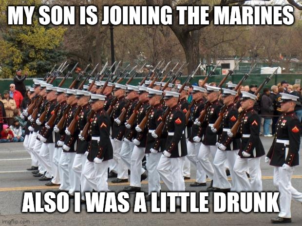 Marines | MY SON IS JOINING THE MARINES ALSO I WAS A LITTLE DRUNK | image tagged in marines | made w/ Imgflip meme maker