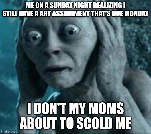 Gollum | ME ON A SUNDAY NIGHT REALIZING I STILL HAVE A ART ASSIGNMENT THAT'S DUE MONDAY; I DON'T MY MOMS ABOUT TO SCOLD ME | image tagged in scared gollum | made w/ Imgflip meme maker
