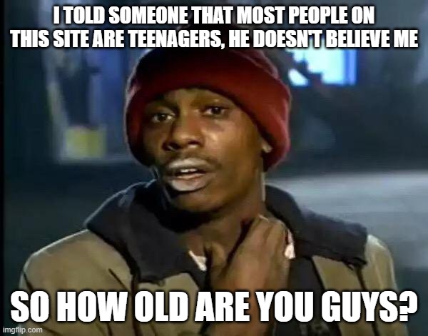 I only chose this stream cause people answer quickly | I TOLD SOMEONE THAT MOST PEOPLE ON THIS SITE ARE TEENAGERS, HE DOESN'T BELIEVE ME; SO HOW OLD ARE YOU GUYS? | image tagged in memes,y'all got any more of that | made w/ Imgflip meme maker