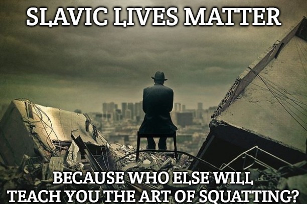 End of the world  | SLAVIC LIVES MATTER; BECAUSE WHO ELSE WILL TEACH YOU THE ART OF SQUATTING? | image tagged in end of the world,slavic new hampshire,slavic lives matter | made w/ Imgflip meme maker