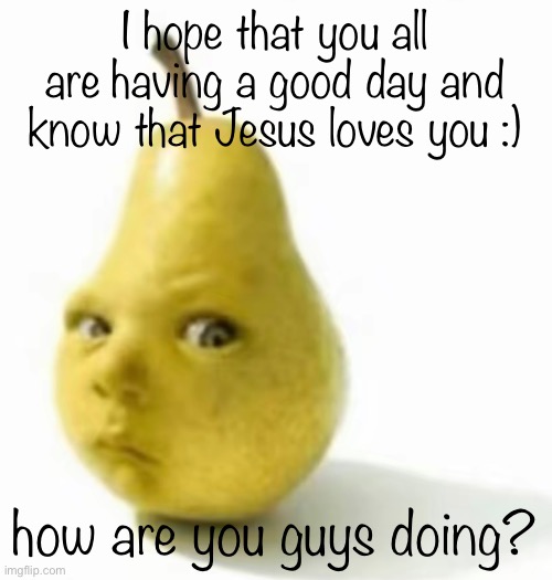 Da pear baby | I hope that you all are having a good day and know that Jesus loves you :); how are you guys doing? | image tagged in da pear baby | made w/ Imgflip meme maker