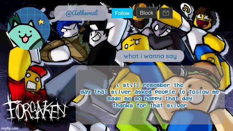 forsaken temp V2 | i still remember the day that silver asked people to follow me
made me so happy that day
thanks for that silver | image tagged in forsaken temp v2 | made w/ Imgflip meme maker