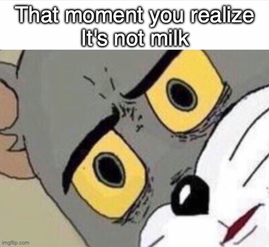 ... | That moment you realize
It's not milk | image tagged in disturbed tom improved | made w/ Imgflip meme maker