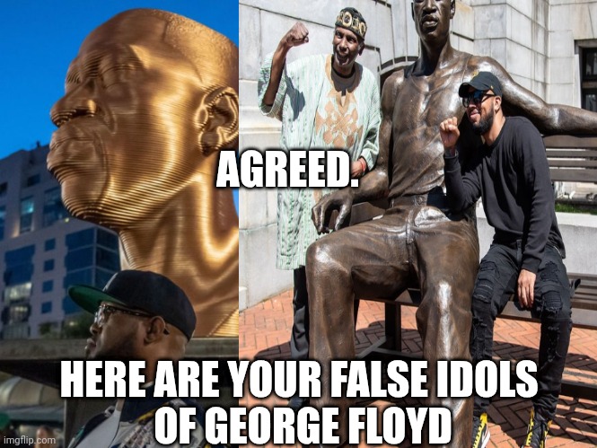 AGREED. HERE ARE YOUR FALSE IDOLS 
OF GEORGE FLOYD | made w/ Imgflip meme maker