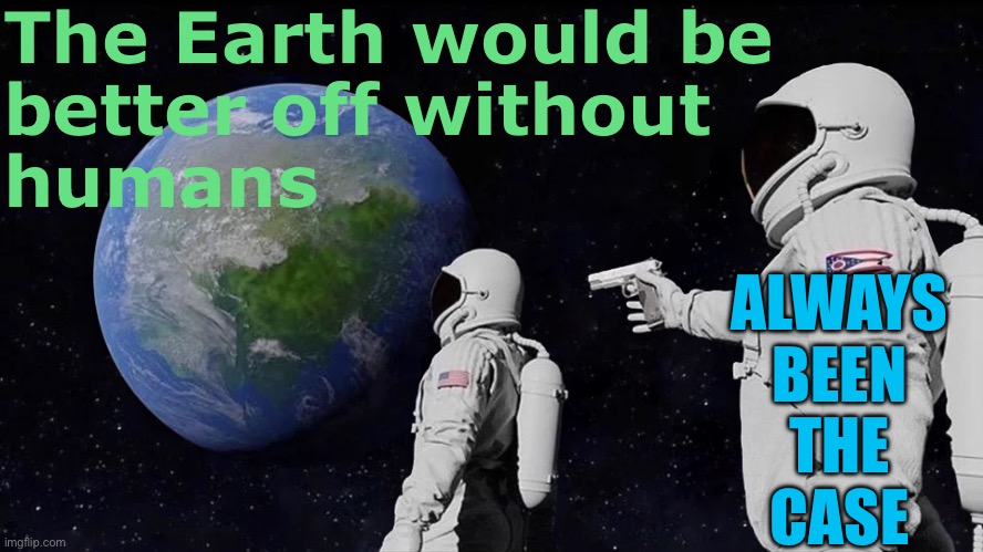 The Earth Would Be Better Off Without Humans; Always Been The Case | The Earth would be
better off without
humans; ALWAYS
BEEN
THE
CASE | image tagged in memes,always has been,humans,evolution,earth,mother nature | made w/ Imgflip meme maker
