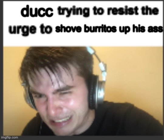:3 | ducc; shove burritos up his ass | image tagged in x trying to resist the urge to x | made w/ Imgflip meme maker
