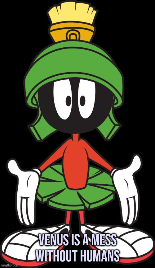 Marvin the Martian | Venus is a mess
without humans | image tagged in marvin the martian | made w/ Imgflip meme maker