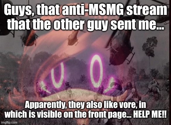 …*passes out* | Guys, that anti-MSMG stream that the other guy sent me…; Apparently, they also like vore, in which is visible on the front page… HELP ME!! | image tagged in uzi ptsd | made w/ Imgflip meme maker