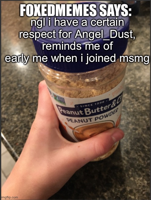 foxedmemes template | ngl i have a certain respect for Angel_Dust, reminds me of early me when i joined msmg | image tagged in foxedmemes template is back | made w/ Imgflip meme maker