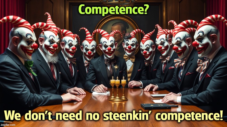 Trump's cabinet - incompetent clowns. | Competence? We don't need no steenkin' competence! | image tagged in trump's cabinet secretaries are incompetent clowns,trump,trump cabinet,incompetence,clowns | made w/ Imgflip meme maker