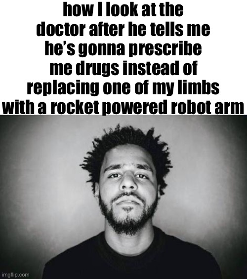 If J. Cole's voice can break at the age of 29 | how I look at the doctor after he tells me he’s gonna prescribe me drugs instead of replacing one of my limbs with a rocket powered robot arm | image tagged in if j cole's voice can break at the age of 29 | made w/ Imgflip meme maker