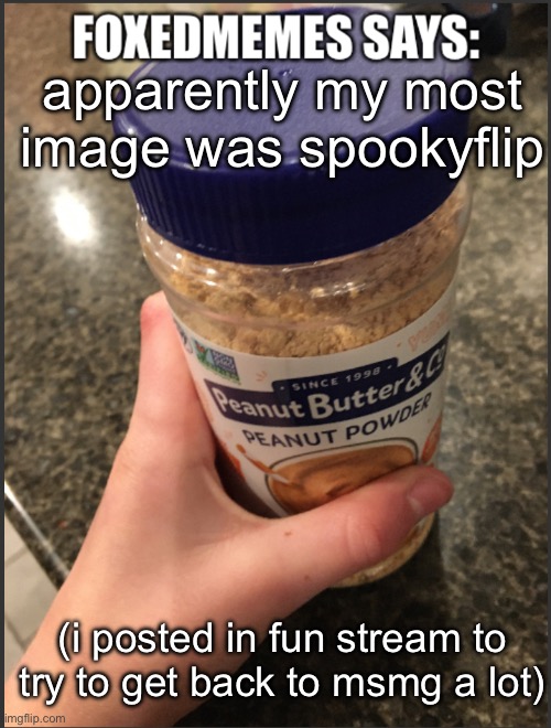 foxedmemes template | apparently my most image was spookyflip; (i posted in fun stream to try to get back to msmg a lot) | image tagged in foxedmemes template is back | made w/ Imgflip meme maker