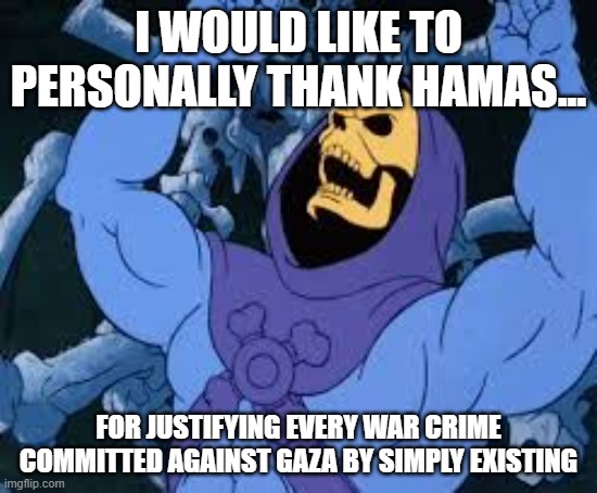 Evil Laugh Skeletor | I WOULD LIKE TO PERSONALLY THANK HAMAS... FOR JUSTIFYING EVERY WAR CRIME COMMITTED AGAINST GAZA BY SIMPLY EXISTING | image tagged in evil laugh skeletor | made w/ Imgflip meme maker