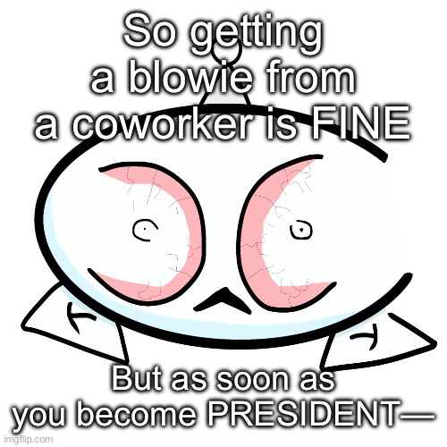 this shit is vile | So getting a blowie from a coworker is FINE; But as soon as you become PRESIDENT— | image tagged in altoid | made w/ Imgflip meme maker