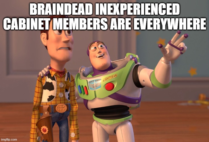 X, X Everywhere | BRAINDEAD INEXPERIENCED CABINET MEMBERS ARE EVERYWHERE | image tagged in memes,x x everywhere | made w/ Imgflip meme maker