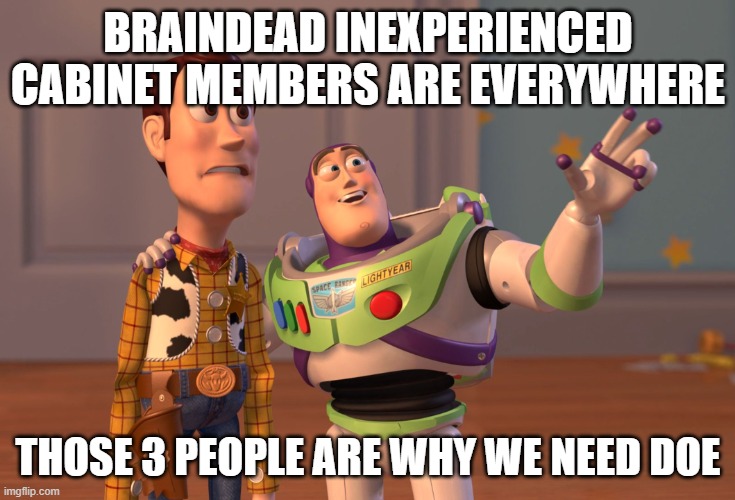 No Republican can deny this (or keep comments relevant) | BRAINDEAD INEXPERIENCED CABINET MEMBERS ARE EVERYWHERE; THOSE 3 PEOPLE ARE WHY WE NEED DOE | image tagged in memes,x x everywhere,pathetic don | made w/ Imgflip meme maker