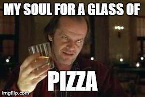 MY SOUL FOR A GLASS OF  PIZZA | made w/ Imgflip meme maker