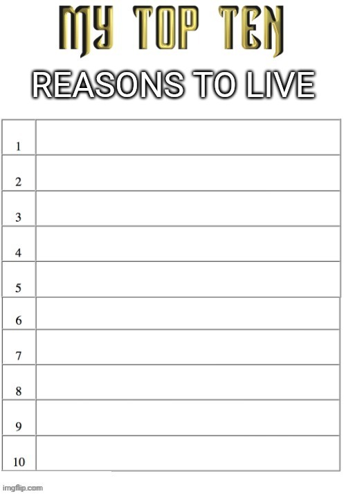 Top ten list better | REASONS TO LIVE | image tagged in top ten list better | made w/ Imgflip meme maker