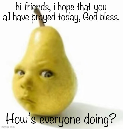 Da pear baby | hi friends, i hope that you all have prayed today, God bless. How’s everyone doing? | image tagged in da pear baby | made w/ Imgflip meme maker