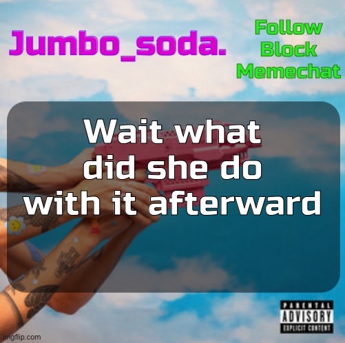 Soda’s N25vsTH3W0RLD temp | Wait what did she do with it afterward | image tagged in soda s n25vsth3w0rld temp | made w/ Imgflip meme maker