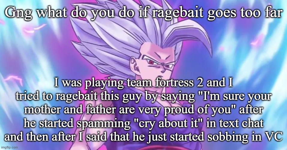 Beasthan | Gng what do you do if ragebait goes too far; I was playing team fortress 2 and I tried to ragebait this guy by saying "I'm sure your mother and father are very proud of you" after he started spamming "cry about it" in text chat and then after I said that he just started sobbing in VC | image tagged in beasthan | made w/ Imgflip meme maker