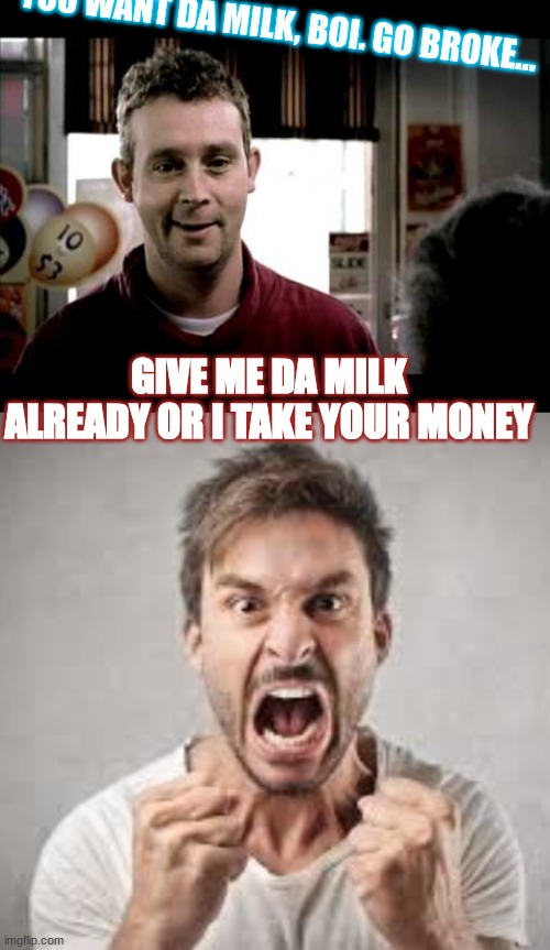 Bro is desperate for some milk | YOU WANT DA MILK, BOI. GO BROKE... GIVE ME DA MILK ALREADY OR I TAKE YOUR MONEY | image tagged in i just want milk that tastes like real milk | made w/ Imgflip meme maker