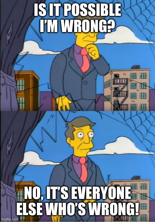 Skinner Out Of Touch | IS IT POSSIBLE I’M WRONG? NO, IT’S EVERYONE ELSE WHO’S WRONG! | image tagged in skinner out of touch | made w/ Imgflip meme maker