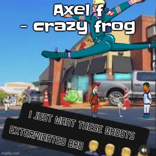 I just want these Ghosts exterminated bro | Axel f - crazy frog | image tagged in i just want these ghosts exterminated bro | made w/ Imgflip meme maker