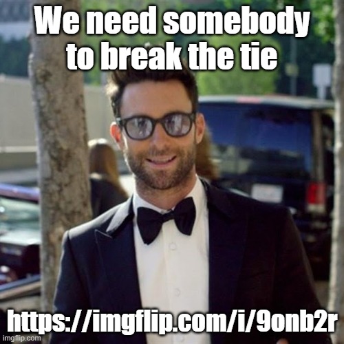 https://imgflip.com/i/9onb2r | We need somebody to break the tie; https://imgflip.com/i/9onb2r | image tagged in maroon 5 sugar | made w/ Imgflip meme maker