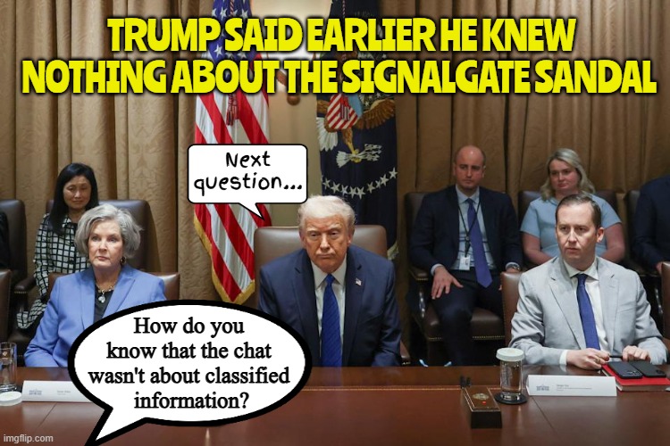 I know nothing! And I still know nothing, So help me God, and If I'm lyin' let lightning strike me | TRUMP SAID EARLIER HE KNEW NOTHING ABOUT THE SIGNALGATE SANDAL; Next question... How do you know that the chat wasn't about classified
 information? | image tagged in lyin' in overweight,fos,oops,jds wife whats her name,time to fire the apprentice,the russian server was busy | made w/ Imgflip meme maker