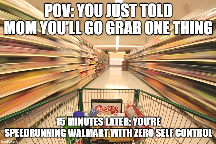 Walmart | POV: YOU JUST TOLD MOM YOU’LL GO GRAB ONE THING; 15 MINUTES LATER: YOU’RE SPEEDRUNNING WALMART WITH ZERO SELF CONTROL | image tagged in memes | made w/ Imgflip meme maker