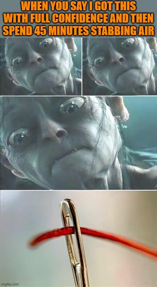 that moment! | WHEN YOU SAY I GOT THIS WITH FULL CONFIDENCE AND THEN SPEND 45 MINUTES STABBING AIR | image tagged in memes | made w/ Imgflip meme maker