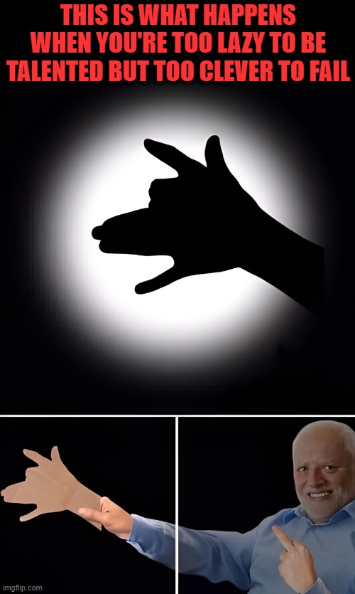 that moment! | THIS IS WHAT HAPPENS WHEN YOU'RE TOO LAZY TO BE TALENTED BUT TOO CLEVER TO FAIL | image tagged in memes | made w/ Imgflip meme maker