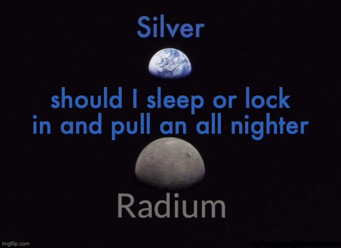Silver and Radium's Shared Space Template | should I sleep or lock in and pull an all nighter | image tagged in silver and radium's shared space template | made w/ Imgflip meme maker