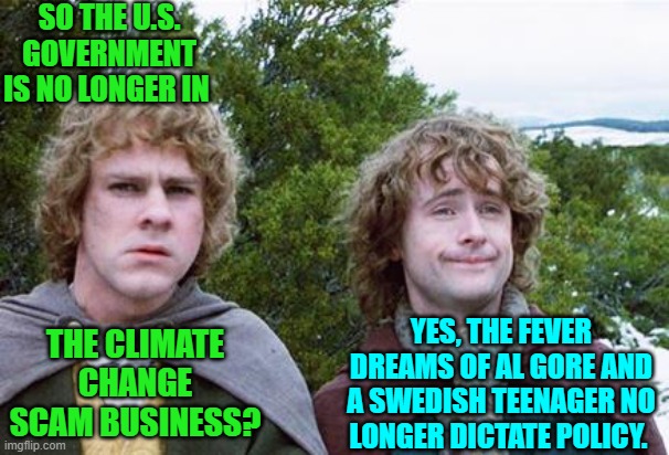 Isn't it nice to just give sanity a try? | SO THE U.S. GOVERNMENT IS NO LONGER IN; THE CLIMATE CHANGE SCAM BUSINESS? YES, THE FEVER DREAMS OF AL GORE AND A SWEDISH TEENAGER NO LONGER DICTATE POLICY. | image tagged in second breakfast | made w/ Imgflip meme maker