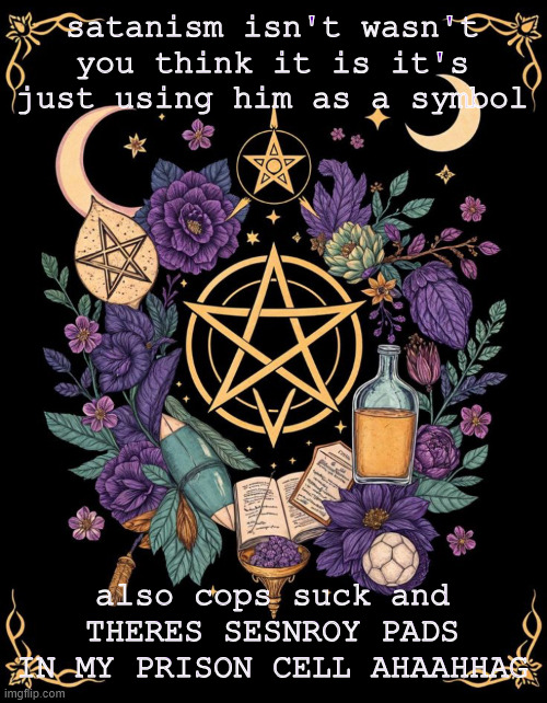 EROP Wicca temp | satanism isn't wasn't you think it is it's just using him as a symbol; also cops suck and THERES SESNROY PADS IN MY PRISON CELL AHAAHHAG | image tagged in erop wicca temp | made w/ Imgflip meme maker