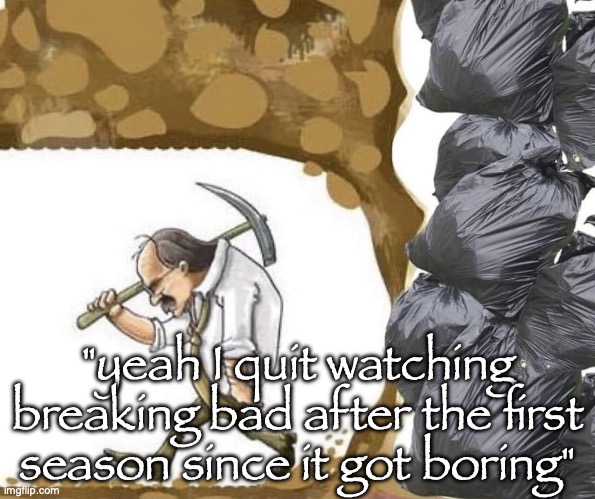 guy mining to garbage | "yeah I quit watching breaking bad after the first season since it got boring" | image tagged in guy mining to garbage | made w/ Imgflip meme maker