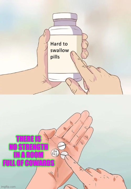 Hard To Swallow Pills | THERE IS NO STRENGTH IN A ROOM FULL OF COWARDS | image tagged in memes,hard to swallow pills | made w/ Imgflip meme maker