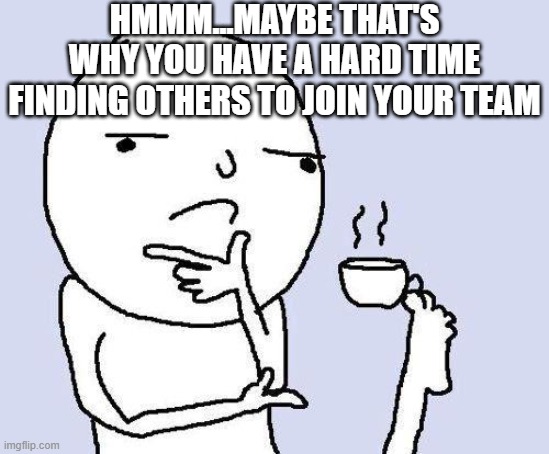 thinking meme | HMMM...MAYBE THAT'S WHY YOU HAVE A HARD TIME FINDING OTHERS TO JOIN YOUR TEAM | image tagged in thinking meme | made w/ Imgflip meme maker