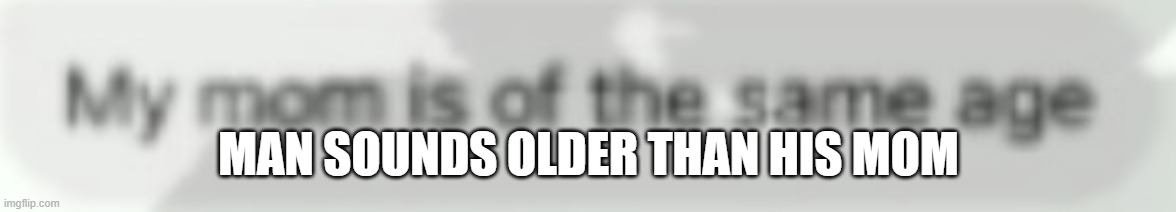 MAN SOUNDS OLDER THAN HIS MOM | made w/ Imgflip meme maker
