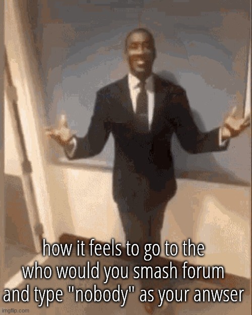 smiling black guy in suit | how it feels to go to the who would you smash forum and type "nobody" as your anwser | image tagged in smiling black guy in suit | made w/ Imgflip meme maker