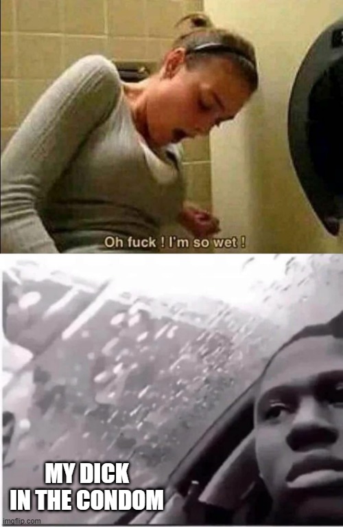 So Wet | MY DICK IN THE CONDOM | image tagged in oh fuck i'm so wet | made w/ Imgflip meme maker