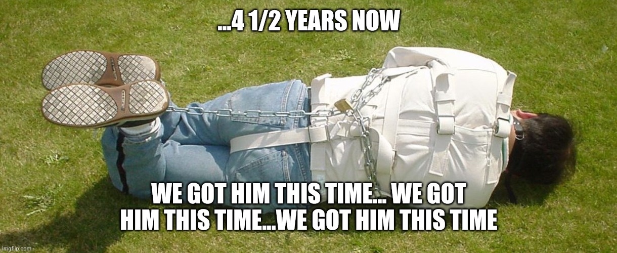 Street restraining jacket | ...4 1/2 YEARS NOW WE GOT HIM THIS TIME... WE GOT HIM THIS TIME...WE GOT HIM THIS TIME | image tagged in street restraining jacket | made w/ Imgflip meme maker