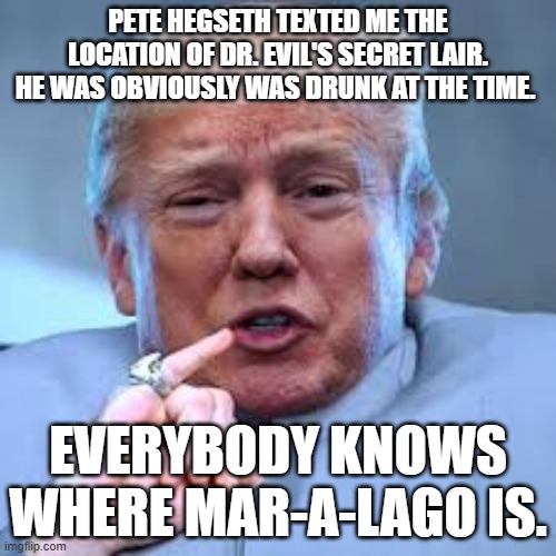 Trump Dr Evil | PETE HEGSETH TEXTED ME THE LOCATION OF DR. EVIL'S SECRET LAIR. HE WAS OBVIOUSLY WAS DRUNK AT THE TIME. EVERYBODY KNOWS WHERE MAR-A-LAGO IS. | image tagged in trump dr evil | made w/ Imgflip meme maker
