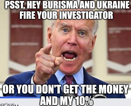 Joe Biden no malarkey | PSST, HEY BURISMA AND UKRAINE
FIRE YOUR INVESTIGATOR OR YOU DON'T GET THE MONEY
 AND MY 10% | image tagged in joe biden no malarkey | made w/ Imgflip meme maker