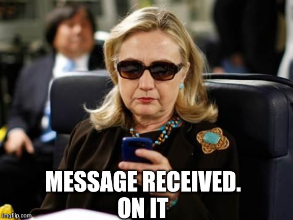 Hillary Clinton Cellphone Meme | MESSAGE RECEIVED.
ON IT | image tagged in memes,hillary clinton cellphone | made w/ Imgflip meme maker