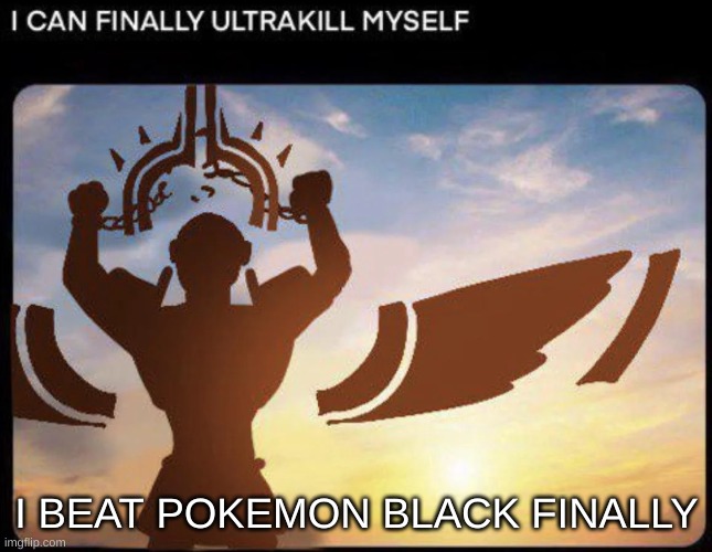 I CAN FINALLY ULTRAKILL MYSELF | I BEAT POKEMON BLACK FINALLY | image tagged in i can finally ultrakill myself | made w/ Imgflip meme maker