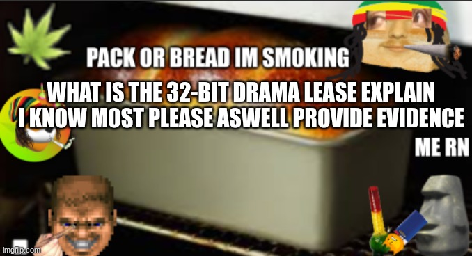 bread high | WHAT IS THE 32-BIT DRAMA LEASE EXPLAIN I KNOW MOST PLEASE ASWELL PROVIDE EVIDENCE | image tagged in bread high | made w/ Imgflip meme maker
